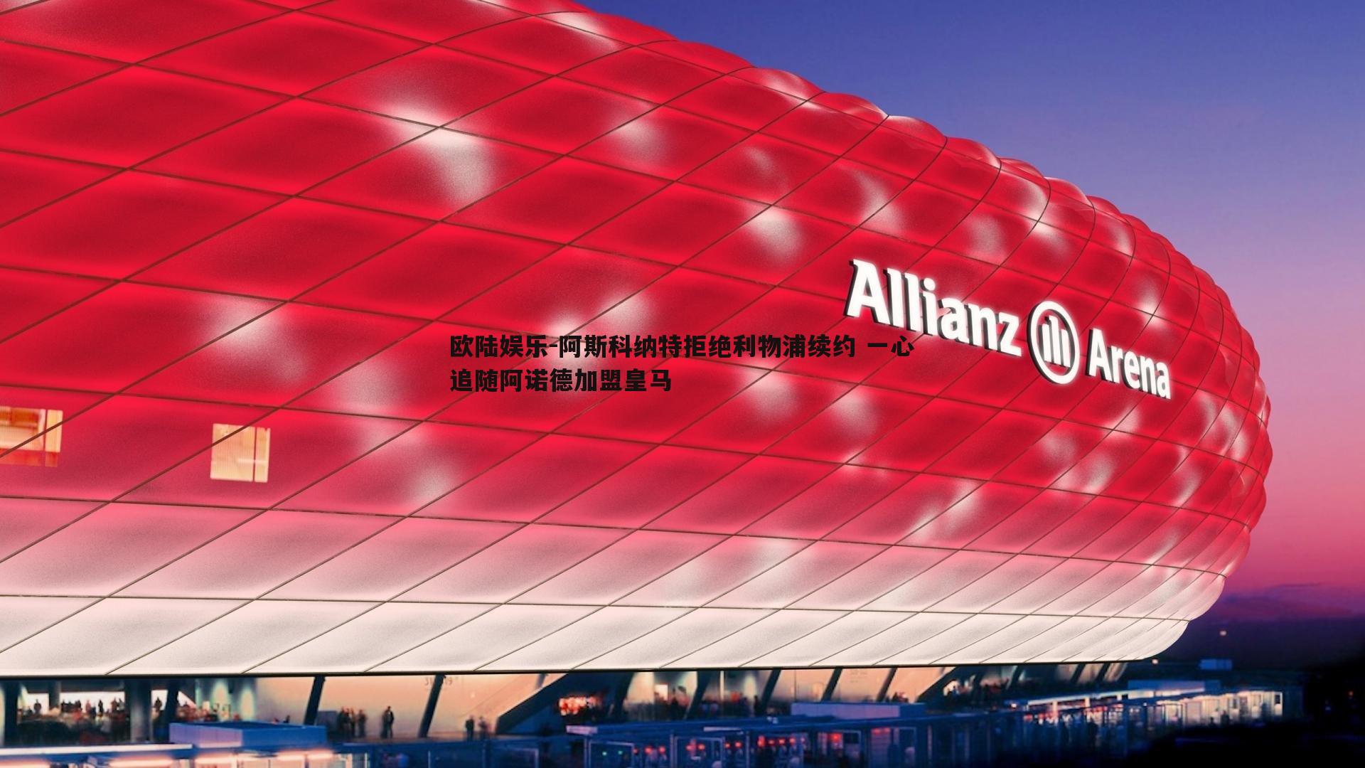 欧陆娱乐-阿斯科纳特拒绝利物浦续约 一心追随阿诺德加盟皇马