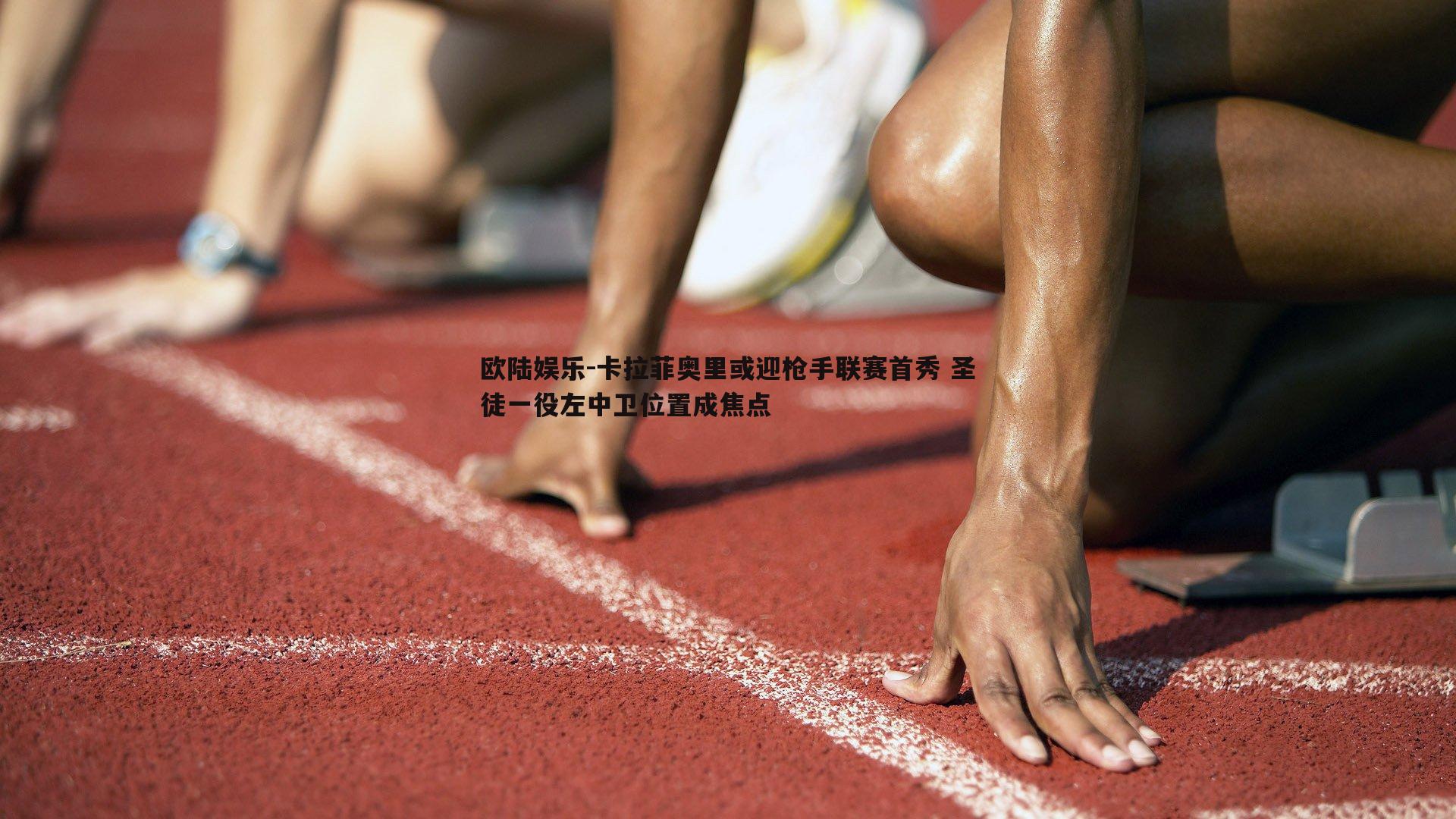 欧陆娱乐-卡拉菲奥里或迎枪手联赛首秀 圣徒一役左中卫位置成焦点