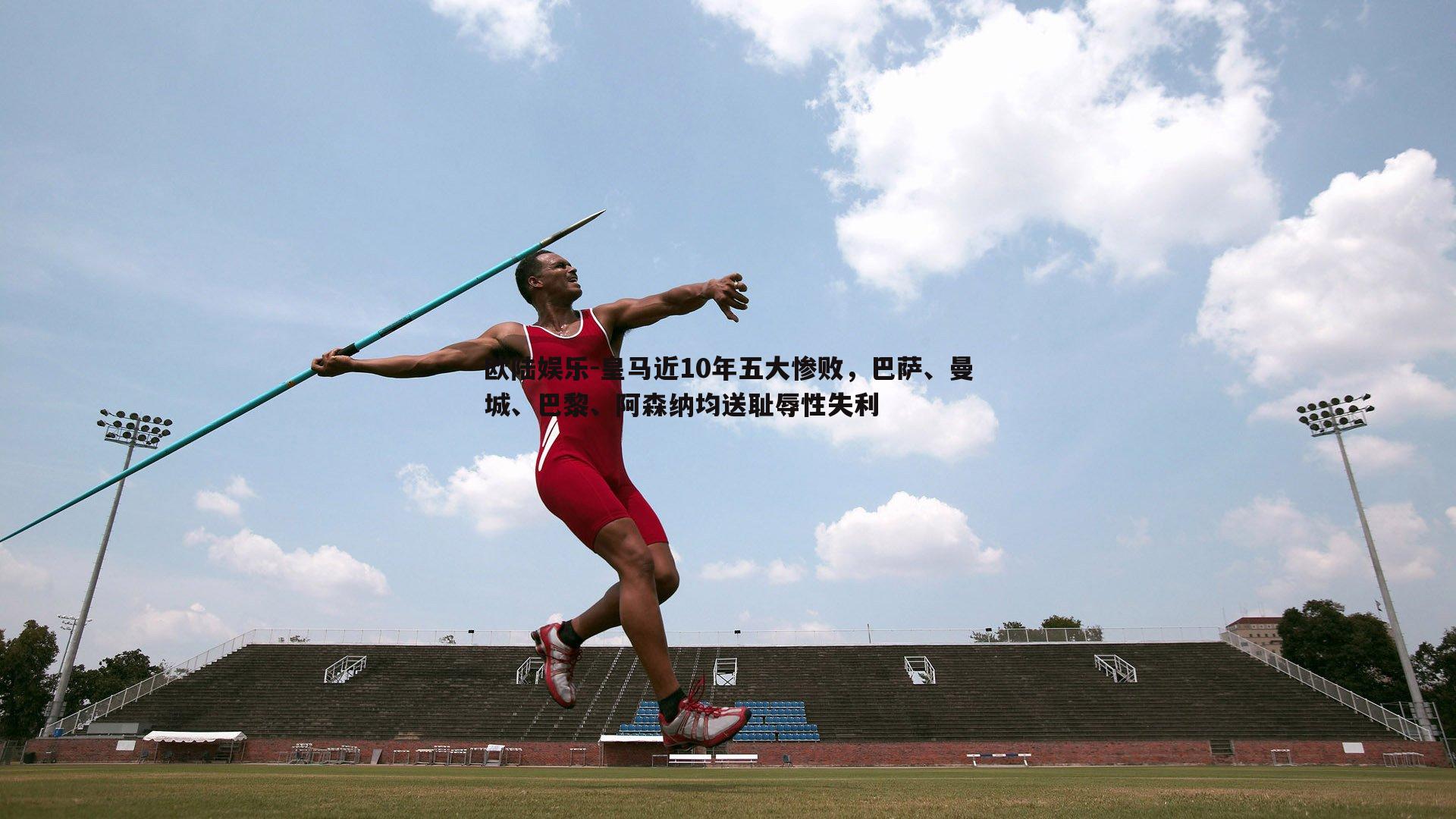 欧陆娱乐-皇马近10年五大惨败，巴萨、曼城、巴黎、阿森纳均送耻辱性失利