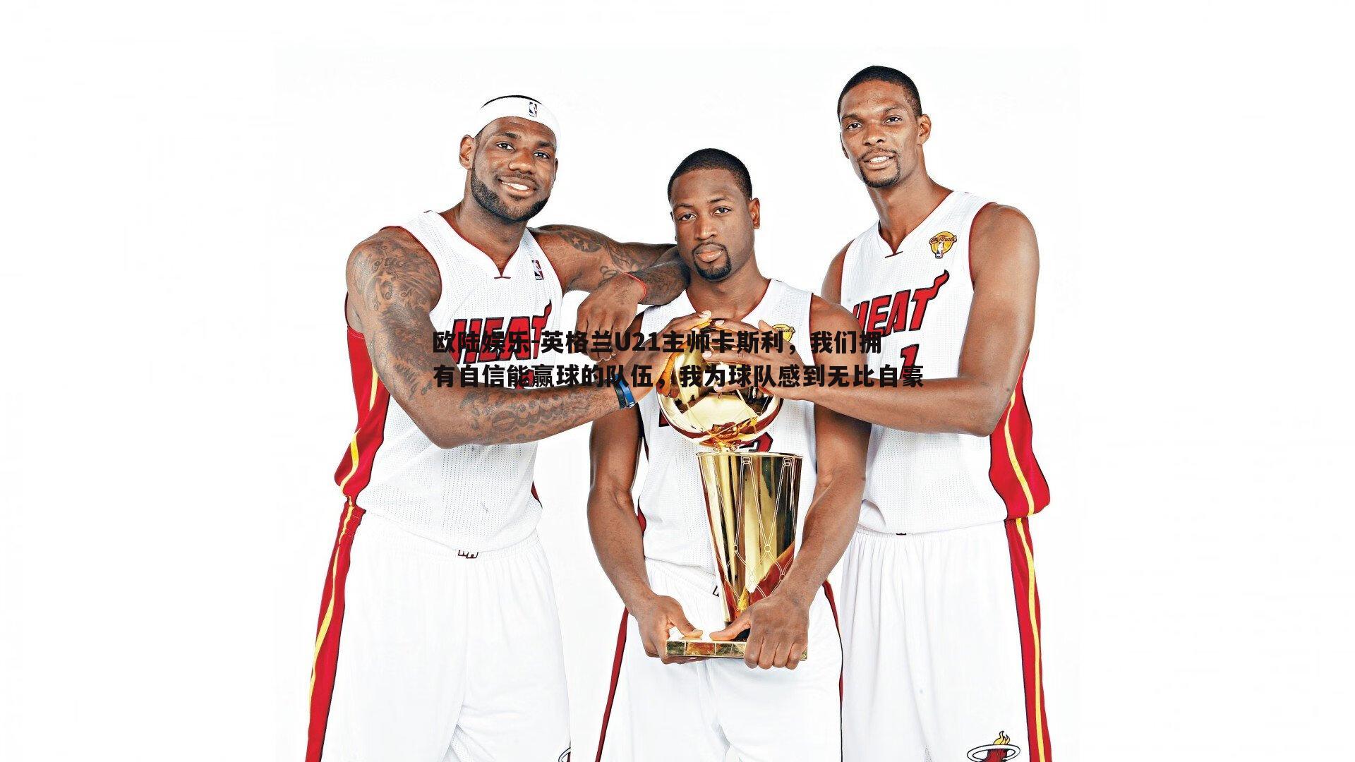 欧陆娱乐-英格兰U21主帅卡斯利，我们拥有自信能赢球的队伍，我为球队感到无比自豪