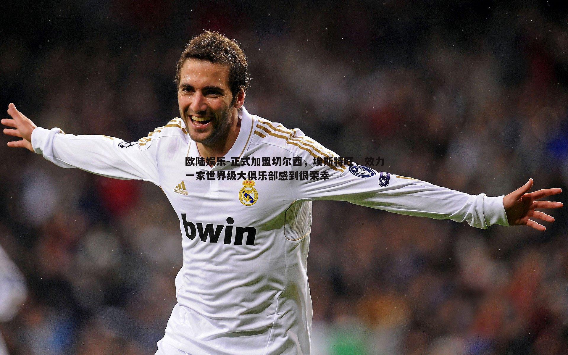 欧陆娱乐-正式加盟切尔西，埃斯特旺，效力一家世界级大俱乐部感到很荣幸